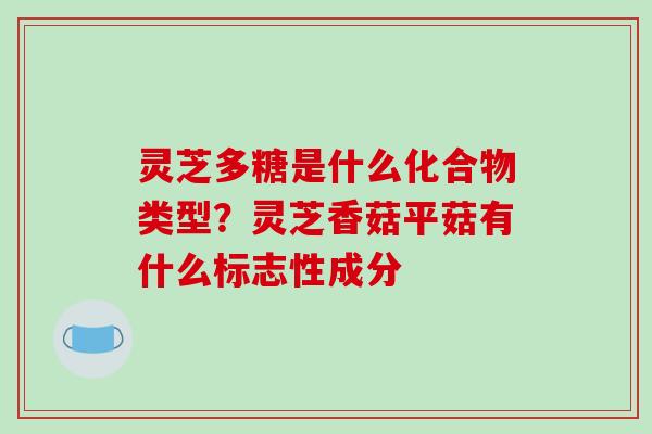 灵芝多糖是什么化合物类型？灵芝香菇平菇有什么标志性成分