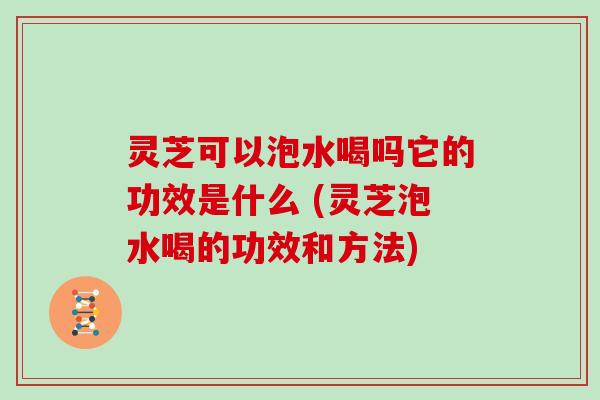 灵芝可以泡水喝吗它的功效是什么 (灵芝泡水喝的功效和方法) 灵芝可以泡水喝吗它的功效是什么 (灵芝泡水喝的功效和方法)