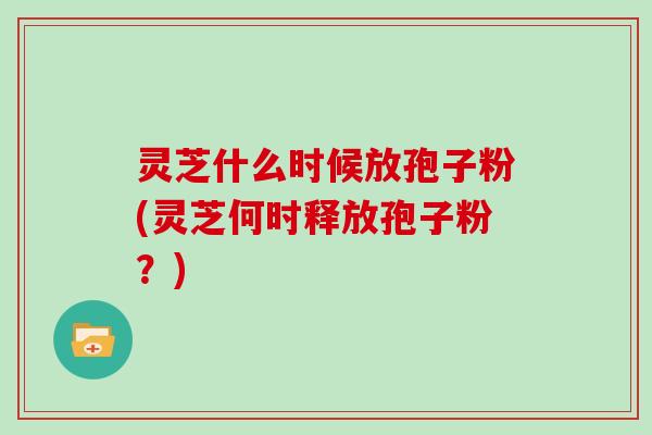 灵芝什么时候放孢子粉(灵芝何时释放孢子粉?) 灵芝什么时候放孢子粉(灵芝何时释放孢子粉?)