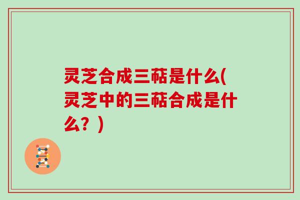 灵芝合成三萜是什么(灵芝中的三萜合成是什么？)