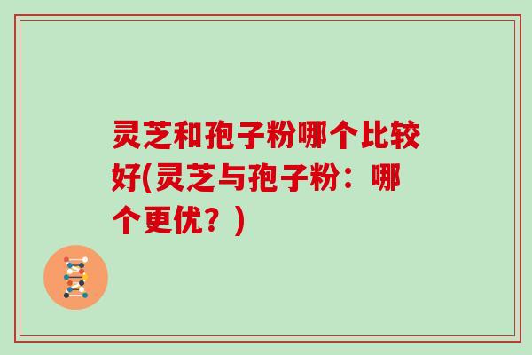 灵芝和孢子粉哪个比较好(灵芝与孢子粉：哪个更优？)