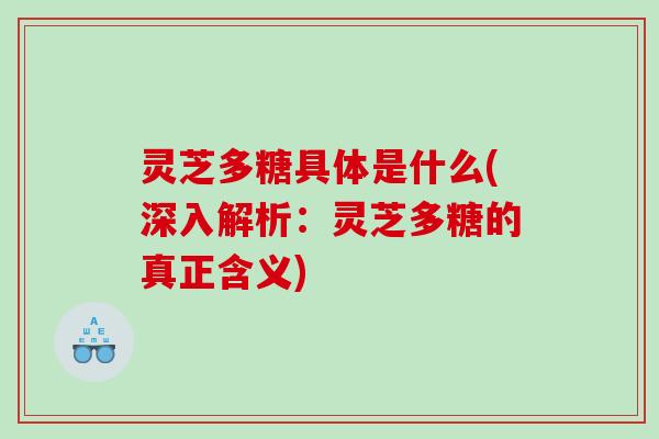 灵芝多糖具体是什么(深入解析：灵芝多糖的真正含义)