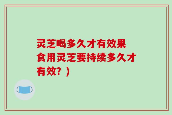 灵芝喝多久才有效果 食用灵芝要持续多久才有效？)