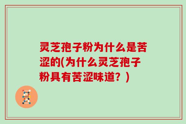 灵芝孢子粉为什么是苦涩的(为什么灵芝孢子粉具有苦涩味道?) 灵芝孢子粉为什么是苦涩的(为什么灵芝孢子粉具有苦涩味道?)