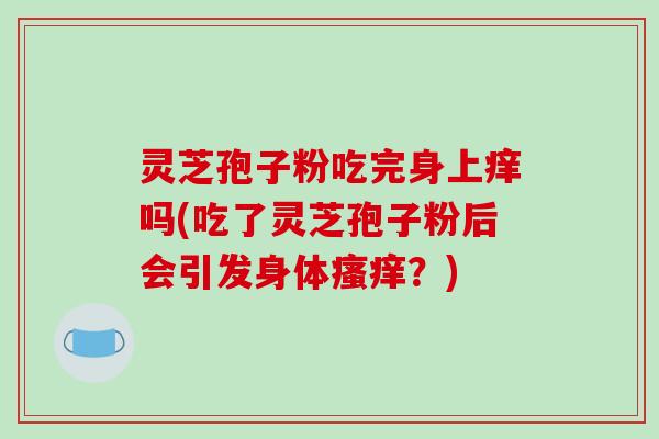 灵芝孢子粉吃完身上痒吗(吃了灵芝孢子粉后会引发身体瘙痒？)