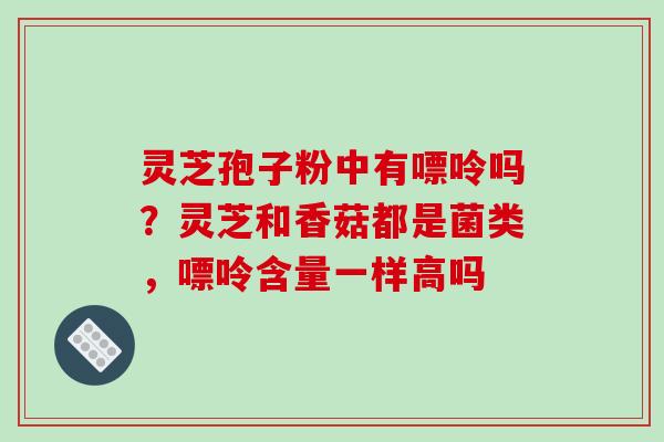 灵芝孢子粉中有嘌呤吗？灵芝和香菇都是菌类，嘌呤含量一样高吗