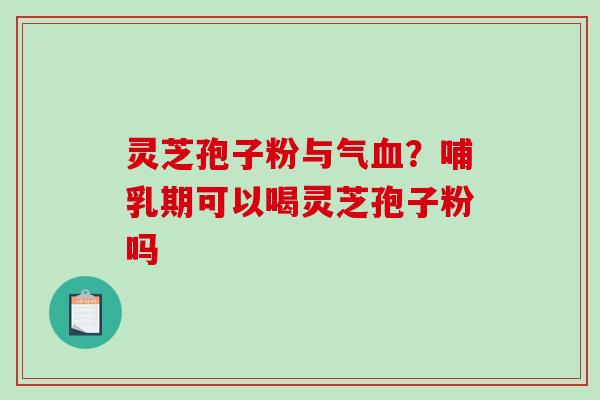 灵芝孢子粉与气?哺乳期可以喝灵芝孢子粉吗 灵芝孢子粉与气?哺乳期可以喝灵芝孢子粉吗