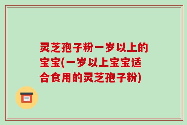 灵芝孢子粉一岁以上的宝宝(一岁以上宝宝适合食用的灵芝孢子粉)
