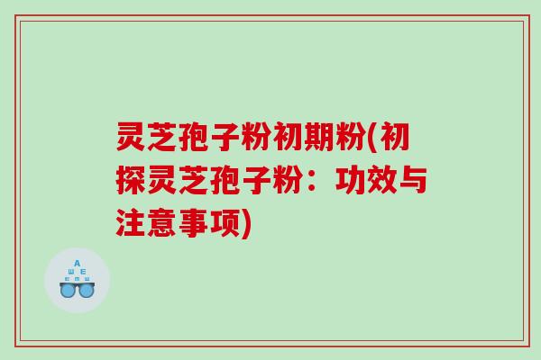 灵芝孢子粉初期粉(初探灵芝孢子粉：功效与注意事项)