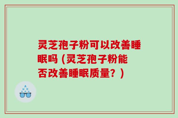 灵芝孢子粉可以改善睡眠吗 (灵芝孢子粉能否改善睡眠质量？)