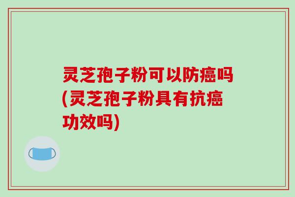 灵芝孢子粉可以防癌吗(灵芝孢子粉具有抗癌功效吗)