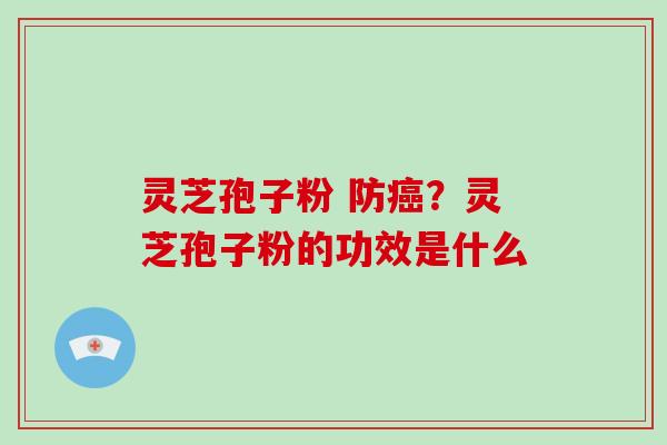 灵芝孢子粉 防？灵芝孢子粉的功效是什么