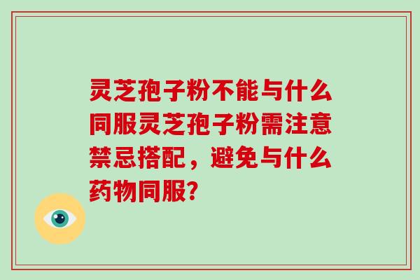 灵芝孢子粉不能与什么同服灵芝孢子粉需注意禁忌搭配，避免与什么药物同服？