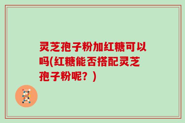 灵芝孢子粉加红糖可以吗(红糖能否搭配灵芝孢子粉呢？)