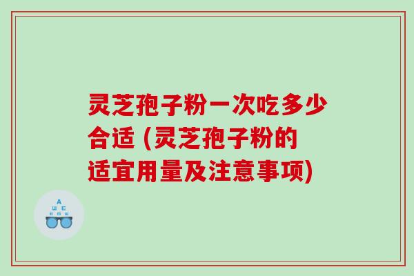 灵芝孢子粉一次吃多少合适 (灵芝孢子粉的适宜用量及注意事项)