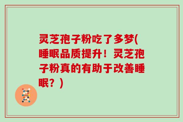 灵芝孢子粉吃了多梦(睡眠品质提升！灵芝孢子粉真的有助于改善睡眠？)