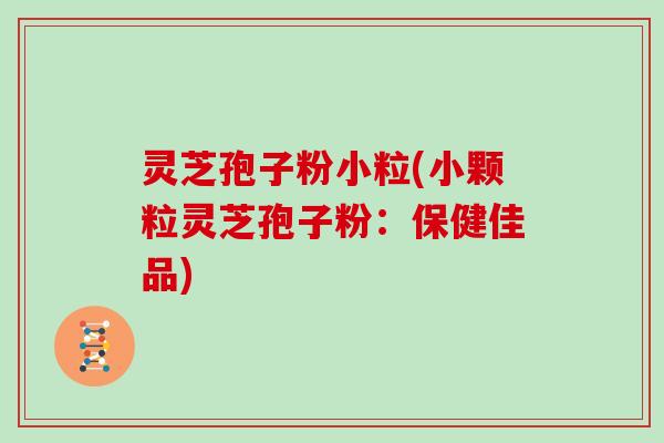 灵芝孢子粉小粒(小颗粒灵芝孢子粉:保健佳品) 灵芝孢子粉小粒(小颗粒灵芝孢子粉:保健佳品)
