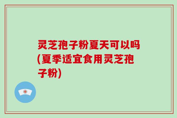 灵芝孢子粉夏天可以吗(夏季适宜食用灵芝孢子粉) 灵芝孢子粉夏天可以吗(夏季适宜食用灵芝孢子粉)