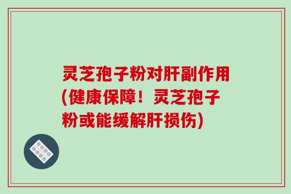 灵芝孢子粉对肝副作用(健康保障！灵芝孢子粉或能缓解肝损伤)