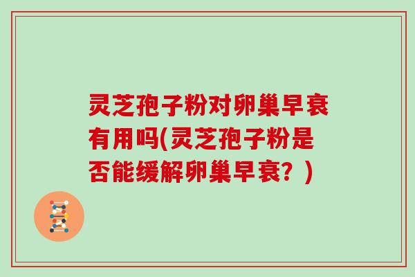 灵芝孢子粉对卵巢早衰有用吗(灵芝孢子粉是否能缓解卵巢早衰？)