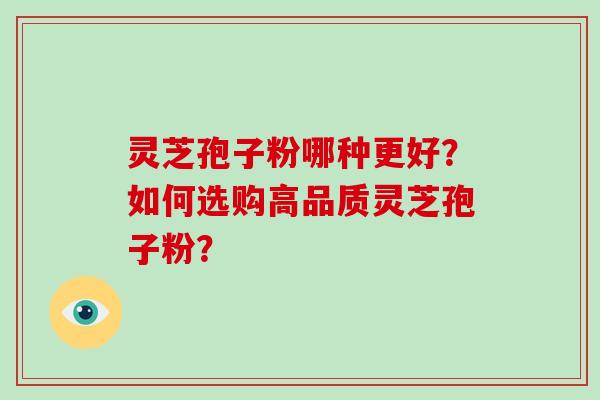 灵芝孢子粉哪种更好?如何选购高品质灵芝孢子粉? 灵芝孢子粉哪种更好?如何选购高品质灵芝孢子粉?
