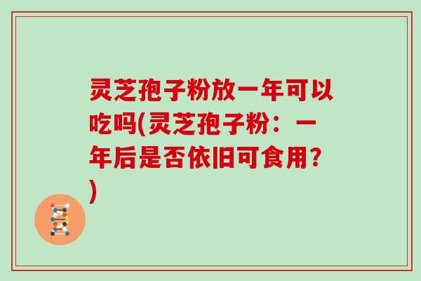 灵芝孢子粉放一年可以吃吗(灵芝孢子粉：一年后是否依旧可食用？)