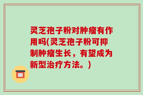 灵芝孢子粉对有作用吗(灵芝孢子粉可抑制生长,有望成为新型方法。) 灵芝孢子粉对有作用吗(灵芝孢子粉可抑制生长,有望成为新型方法。)
