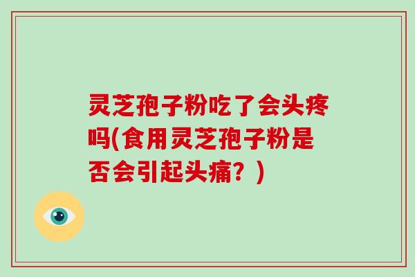 灵芝孢子粉吃了会头疼吗(食用灵芝孢子粉是否会引起头痛？)