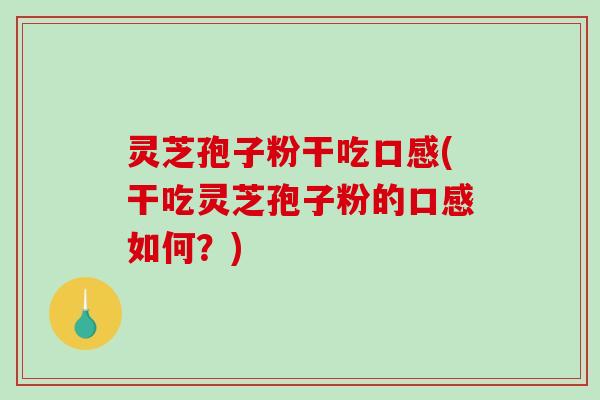 灵芝孢子粉干吃口感(干吃灵芝孢子粉的口感如何？)