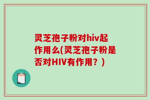 灵芝孢子粉对hiv起作用么(灵芝孢子粉是否对HIV有作用？)