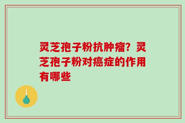 灵芝孢子粉抗肿瘤？灵芝孢子粉对癌症的作用有哪些