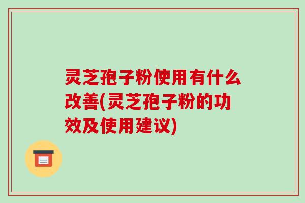 灵芝孢子粉使用有什么改善(灵芝孢子粉的功效及使用建议)