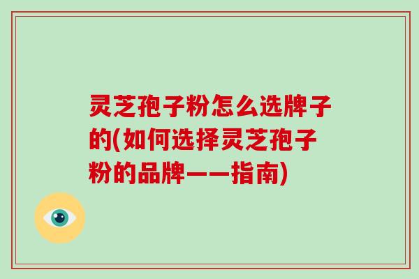 灵芝孢子粉怎么选牌子的(如何选择灵芝孢子粉的品牌——指南) 灵芝孢子粉怎么选牌子的(如何选择灵芝孢子粉的品牌——指南)