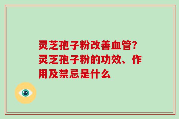 灵芝孢子粉改善血管？灵芝孢子粉的功效、作用及禁忌是什么