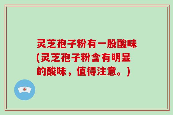 灵芝孢子粉有一股酸味(灵芝孢子粉含有明显的酸味，值得注意。)