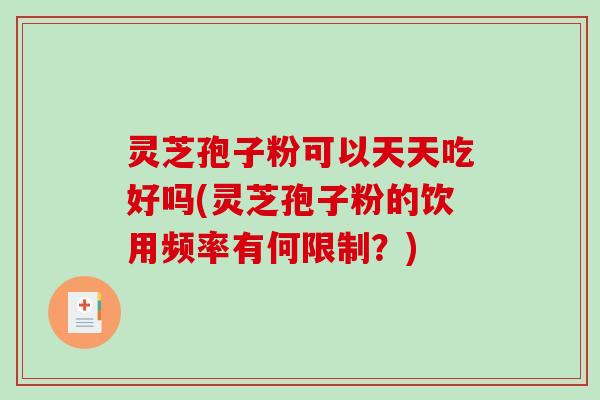 灵芝孢子粉可以天天吃好吗(灵芝孢子粉的饮用频率有何限制？)