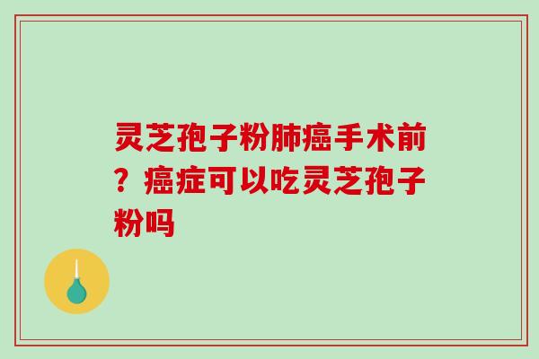 灵芝孢子粉肺癌手术前？癌症可以吃灵芝孢子粉吗