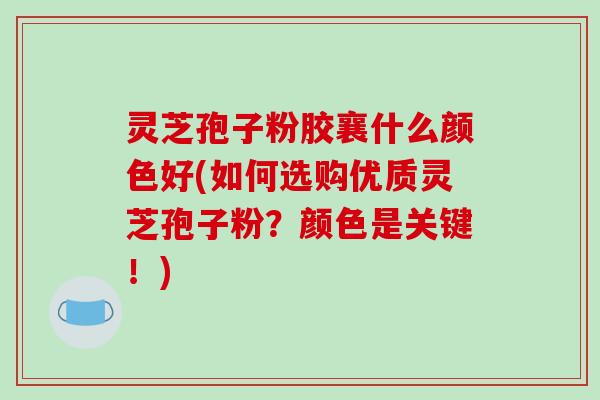 灵芝孢子粉胶襄什么颜色好(如何选购优质灵芝孢子粉？颜色是关键！)