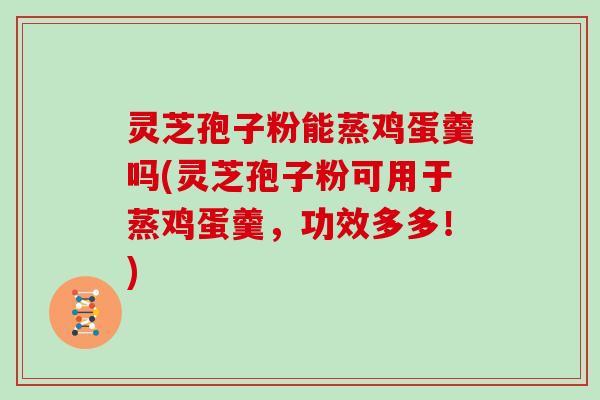灵芝孢子粉能蒸鸡蛋羹吗(灵芝孢子粉可用于蒸鸡蛋羹,功效多多!) 灵芝孢子粉能蒸鸡蛋羹吗(灵芝孢子粉可用于蒸鸡蛋羹,功效多多!)