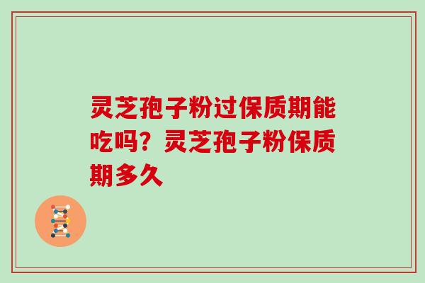 灵芝孢子粉过保质期能吃吗？灵芝孢子粉保质期多久