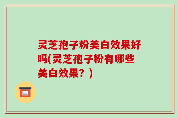灵芝孢子粉美白效果好吗(灵芝孢子粉有哪些美白效果？)