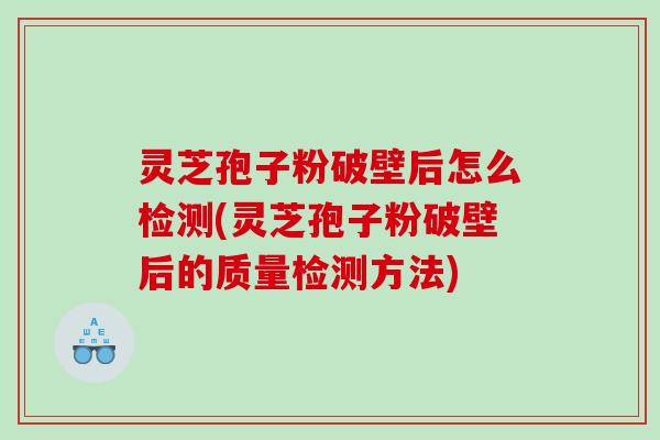 灵芝孢子粉破壁后怎么检测(灵芝孢子粉破壁后的质量检测方法)