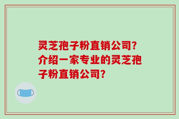 灵芝孢子粉直销公司？介绍一家专业的灵芝孢子粉直销公司？