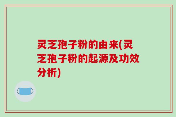 灵芝孢子粉的由来(灵芝孢子粉的起源及功效分析)