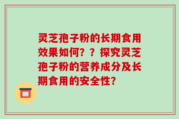 灵芝孢子粉的长期食用效果如何？？探究灵芝孢子粉的营养成分及长期食用的安全性？
