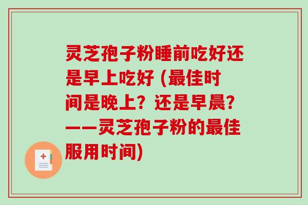 灵芝孢子粉睡前吃好还是早上吃好 (最佳时间是晚上？还是早晨？——灵芝孢子粉的最佳服用时间)