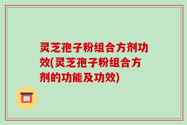 灵芝孢子粉组合方剂功效(灵芝孢子粉组合方剂的功能及功效)