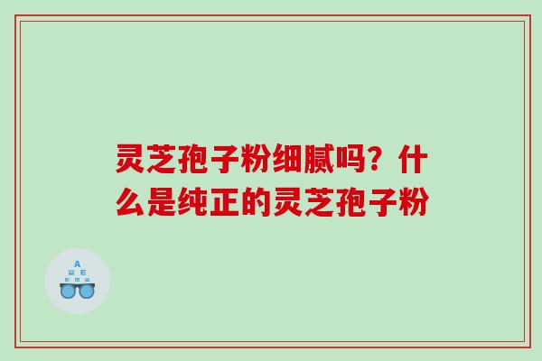 灵芝孢子粉细腻吗？什么是纯正的灵芝孢子粉