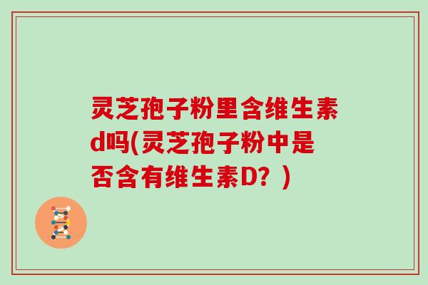 灵芝孢子粉里含维生素d吗(灵芝孢子粉中是否含有维生素D？)