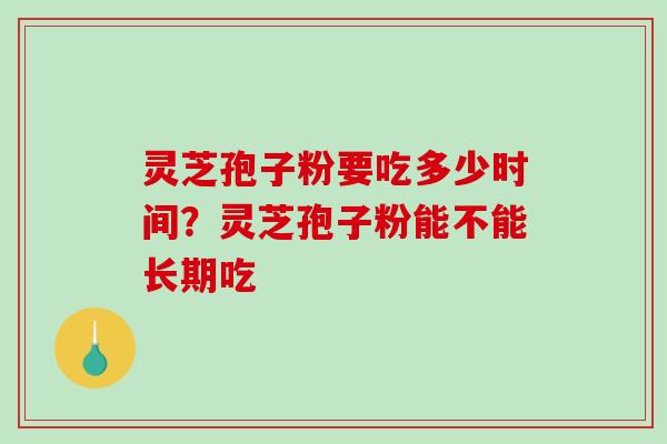 灵芝孢子粉要吃多少时间？灵芝孢子粉能不能长期吃